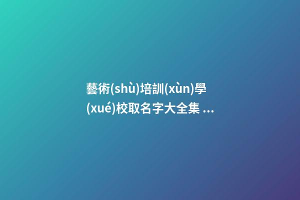 藝術(shù)培訓(xùn)學(xué)校取名字大全集 藝術(shù)培訓(xùn)機(jī)構(gòu)取名字大全-第1張-公司起名-玄機(jī)派